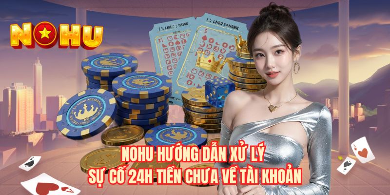 NOHU hướng dẫn xử lý sự cố 24h tiền chưa về tài khoản